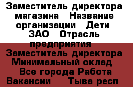 Заместитель директора магазина › Название организации ­ Дети, ЗАО › Отрасль предприятия ­ Заместитель директора › Минимальный оклад ­ 1 - Все города Работа » Вакансии   . Тыва респ.,Ак-Довурак г.